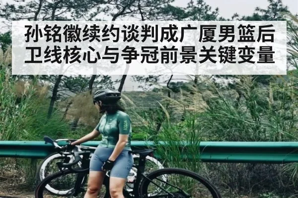 孙铭徽续约谈判成广厦男篮后卫线核心与争冠前景关键变量（c7c7.app）
