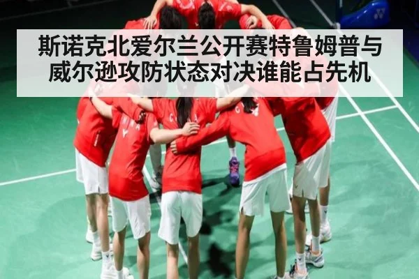 斯诺克北爱尔兰公开赛特鲁姆普与威尔逊攻防状态对决谁能占先机（c7c7.app）