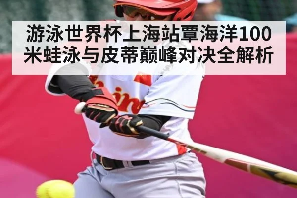 游泳世界杯上海站覃海洋100米蛙泳与皮蒂巅峰对决全解析 - www.c7c7.app