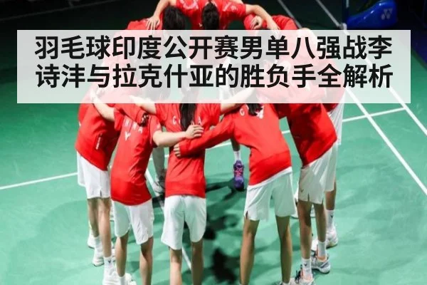 羽毛球印度公开赛男单八强战李诗沣与拉克什亚的胜负手全解析 - www.c7c7.app